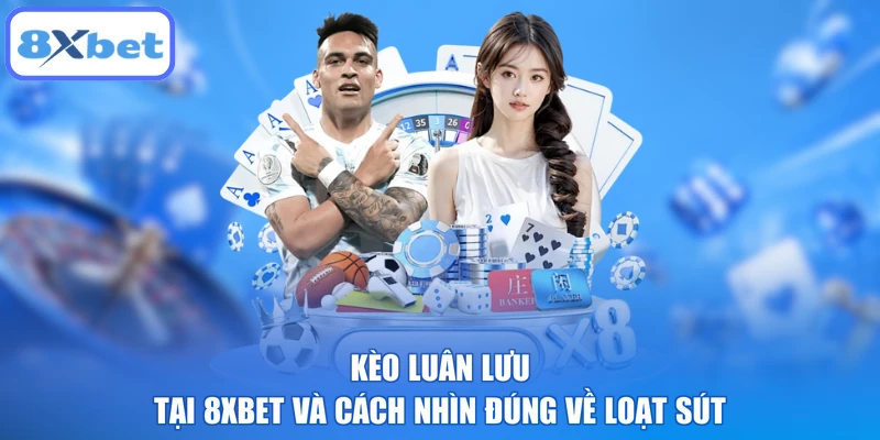 Kèo Luân Lưu Tại 8XBET Và Cách Nhìn Đúng Về Loạt Sút
